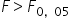 F greater than F subscript 0 comma 05 end subscript